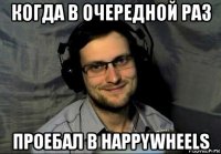 когда в очередной раз проебал в happywheels
