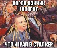 когда дэнчик говорит что играл в сталкер