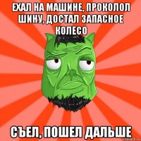 ехал на машине, проколол шину, достал запасное колесо съел, пошел дальше