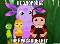 не здоровье не красавцы нет