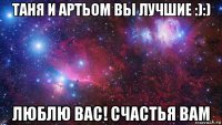 таня и артьом вы лучшие :):) люблю вас! счастья вам