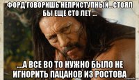 форд говоришь неприступный...стоял бы еще сто лет ... ....а все во то нужно было не игнорить пацанов из ростова
