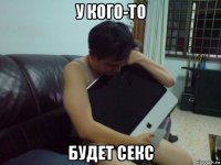 у кого-то будет секс
