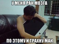 у меня рак мозга по этому и трахну мак
