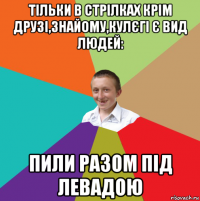 тільки в стрілках крім друзі,знайому,кулєгі є вид людей: пили разом під левадою