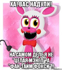 ха! вас надули! на самом деле я не "целая мэнгл", а "фан-тайм фокси"!!