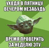 уходя в пятницу вечером незабудь время проверить за неделю эту