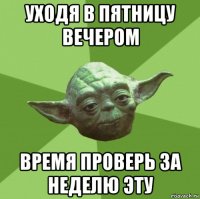 уходя в пятницу вечером время проверь за неделю эту