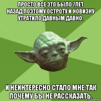 просто все это было 7лет назад.поэтому остроту и новизну утратило давным давно. и неинтересно стало мне.так почему бы не рассказать.