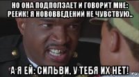 но она подползает и говорит мне: реейк! я нововведений не чувствую.. а я ей: сильви, у тебя их нет!