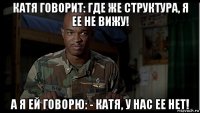 катя говорит: где же структура, я ее не вижу! а я ей говорю: - катя, у нас ее нет!