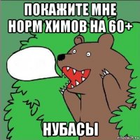 покажите мне норм химов на 60+ нубасы