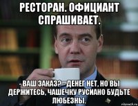 ресторан. официант спрашивает. - ваш заказ? - денег нет, но вы держитесь, чашечку русиано будьте любезны.