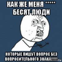 как же меня ***** бесят люди которые пишут вопрос без вопросительного знака!!!!!
