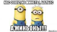 нас зовут не минеты, балбес а миньоны!!!