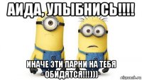 аида, улыбнись!!!! иначе эти парни на тебя обидятся!!!)))