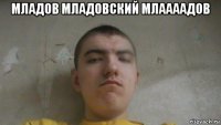 младов младовский млаааадов 