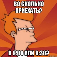 во сколько приехать? в 9:00 или 9:30?