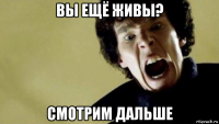 вы ещё живы? смотрим дальше