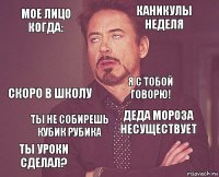 Мое лицо когда: Каникулы неделя Скоро в школу Ты уроки сделал? Деда Мороза несуществует Я с тобой говорю! Ты не собирешь кубик Рубика   