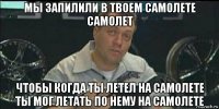 мы запилили в твоем самолете самолет чтобы когда ты летел на самолете ты мог летать по нему на самолете