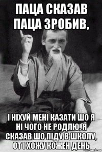 паца сказав паца зробив, і ніхуй мені казати шо я ні чого не родлю, я сказав шо піду в школу, от і хожу кожен день