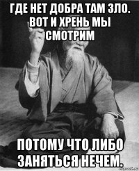 где нет добра там зло. вот и хрень мы смотрим потому что либо заняться нечем.