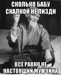 сколько бабу скалкой не пизди все равно не настоящий мужчина