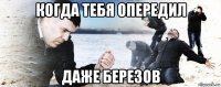 когда тебя опередил даже березов