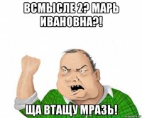 всмысле 2? марь ивановна?! ща втащу мразь!