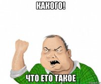 какого! что ето такое