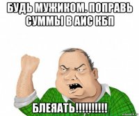 будь мужиком. поправь суммы в аис кбп блеяать!!!!!!!!!!