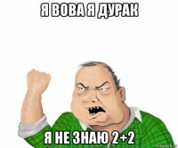 я вова я дурак я не знаю 2+2