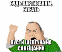 будь партизаном, блеать пусти шептуна на совещании