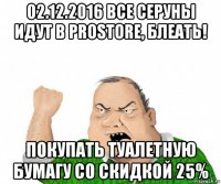 02.12.2016 все серуны идут в prostore, блеать! покупать туалетную бумагу со скидкой 25%