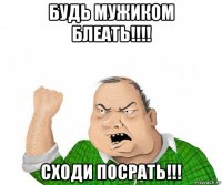 будь мужиком блеать!!!! сходи посрать!!!