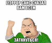 г!эррор санс сказал вам всем заткнуться!