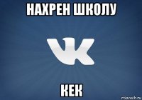 нахрен школу кек