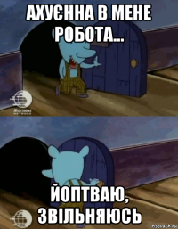 ахуєнна в мене робота... йоптваю, звільняюсь