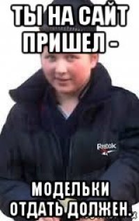 ты на сайт пришел - модельки отдать должен.