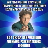 а я тебя сынок упрямый гебефреник в больничку уложу если маму чтить не будешь вот сюда respublikine vilniaus psichiatrijos ligonine