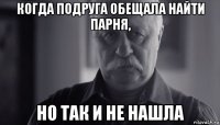 когда подруга обещала найти парня, но так и не нашла