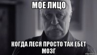 мое лицо когда леся просто так ебет мозг