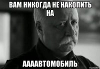 вам никогда не накопить на аааавтомобиль