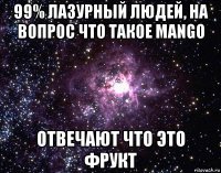 99% лазурный людей, на вопрос что такое mango отвечают что это фрукт