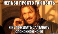 нельзя просто так взять и не пожелать салтанату спокоиной ночи