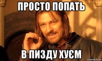 просто попать в пизду хуєм