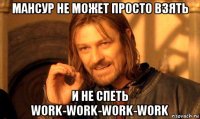 мансур не может просто взять и не спеть work-work-work-work