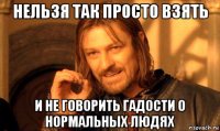 нельзя так просто взять и не говорить гадости о нормальных людях