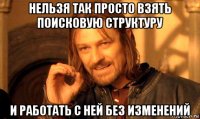 нельзя так просто взять поисковую структуру и работать с ней без изменений